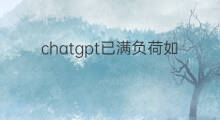 chatgpt已满负荷如何解决(ChatGPT已满负荷如何解决)