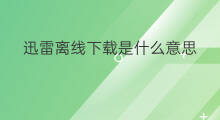 迅雷离线下载是什么意思 迅雷离线下载加速是什么