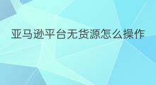 亚马逊平台无货源怎么操作 亚马逊无货源卖货怎么操作