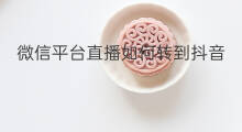 微信平台直播如何转到抖音 抖音直播如何转到微信直播