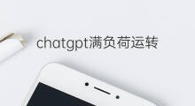 chatgpt满负荷运转(chatgpt目前已满负荷运转)