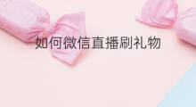 如何微信直播刷礼物 微信直播刷礼物怎么提成