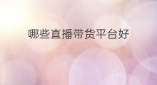 哪些直播带货平台好 直播带货哪些好