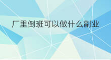 厂里倒班可以做什么副业 倒班可以干的副业
