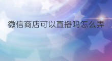 微信商店可以直播吗怎么弄 平板能微信直播吗怎么弄