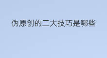 伪原创的三大技巧是哪些 伪原创一删二改三添加技巧