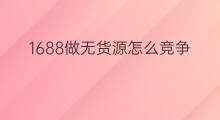 1688做无货源怎么竞争 如何做无货源1688