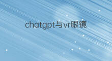 chatgpt与vr眼镜融合(vr眼镜可以观看快手吗)