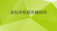 承包学校超市赚钱吗 承包果园赚钱吗