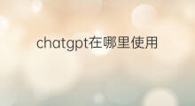 chatgpt在哪里使用 chatgpt要在哪里使用
