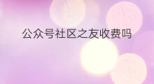 公众号社区之友收费吗 公众号收费吗