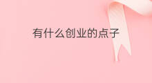 有什么创业的点子 农村创业有哪些好点子