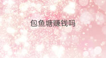 包鱼塘赚钱吗 鱼塘养鱼赚钱吗