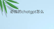 必应的chatgpt怎么用 必应chatgpt