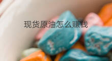 现货原油怎么赚钱 现货原油是怎么赚钱的