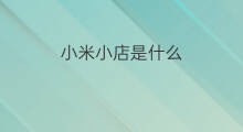 小米小店是什么 小米小店怎么用 小米小店是什么 小米小店怎么用