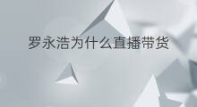 罗永浩为什么直播带货 罗永浩直播带货都有什么