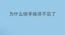 为什么快手徐洋不见了 抖音为什么不见了