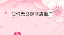 如何无货源网店推广 如何做无货源网店推广