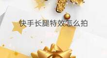 快手长腿特效怎么拍 快手怎么拍长腿