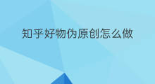 知乎好物伪原创怎么做 怎么伪原创知乎