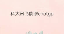 科大讯飞能跟chatgpt比吗 科大讯飞chatgpt
