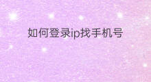如何登录ip找手机号 手机号怎么找带ip