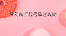 梦幻新手起号阵容攻略 梦幻快速起号阵容搭配