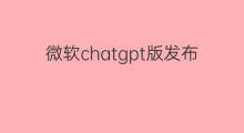 微软chatgpt版发布(微软发布chatgpt)