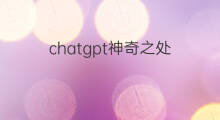 chatgpt神奇之处 chatgpt神奇吗