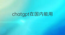 chatgpt在国内能用吗 openai在国内能用吗
