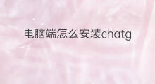 电脑端怎么安装chatgpt(chatgpt电脑端)