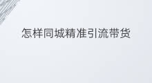 怎样同城精准引流带货 怎样制作精准引流