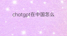 chatgpt在中国怎么样 chatgpt在中国上线会怎么样
