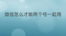 微信怎么才能两个号一起用 微信怎样办两个号一起用
