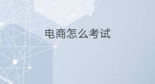 电商怎么考试 跨境电商考试步骤