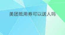 美团抵用券可以送人吗 美团怎么获得抵用券