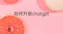 如何升级chatgpt chatgpt鸿蒙系统怎么用