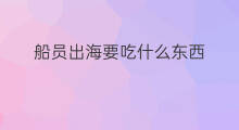 船员出海要吃什么东西 船员出海收获什么