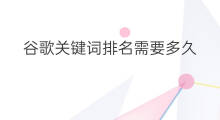 谷歌关键词排名需要多久 谷歌关键词多久可以排名