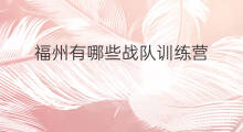 福州有哪些战队训练营 和平训练营有哪些
