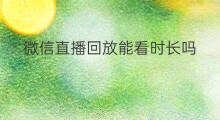 微信直播回放能看时长吗 微信直播回放怎么查看时长