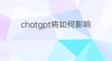 chatgpt将如何影响我们的生活(chatgpt对我们的影响)