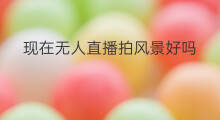 现在无人直播拍风景好吗 开无人直播好吗现在
