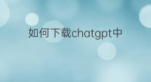 如何下载chatgpt中文版(chatgpt中文版下载)
