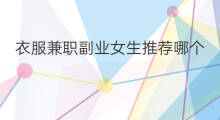 衣服兼职副业女生推荐哪个 兼职副业可以做些什么女生