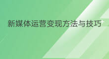 新媒体运营变现方法与技巧 新媒体运营变现方法有