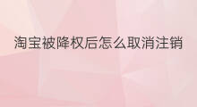 淘宝被降权后怎么取消注销 淘宝被降权后怎么取消售后