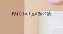 微软chatgpt怎么使用 微软chatgpt下载