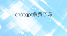 chatgpt收费了吗 chatgpt开始收费了吗
